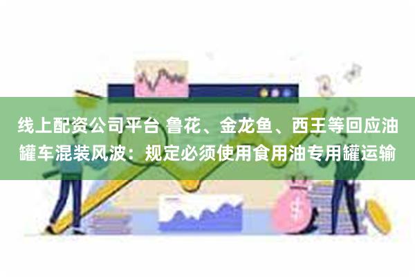 线上配资公司平台 鲁花、金龙鱼、西王等回应油罐车混装风波：规定必须使用食用油专用罐运输