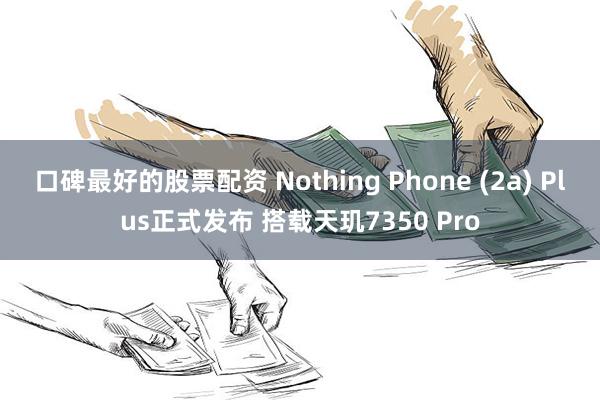 口碑最好的股票配资 Nothing Phone (2a) Plus正式发布 搭载天玑7350 Pro