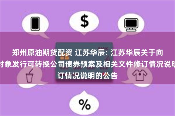 郑州原油期货配资 江苏华辰: 江苏华辰关于向不特定对象发行可转换公司债券预案及相关文件修订情况说明的公告