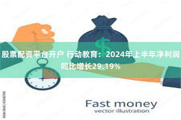 股票配资平台开户 行动教育：2024年上半年净利润同比增长29.19%