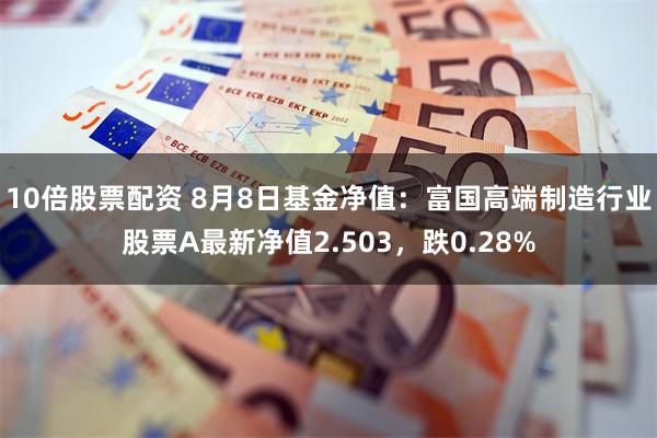 10倍股票配资 8月8日基金净值：富国高端制造行业股票A最新净值2.503，跌0.28%