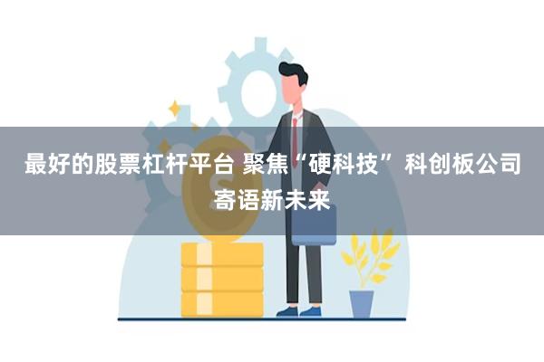 最好的股票杠杆平台 聚焦“硬科技” 科创板公司寄语新未来