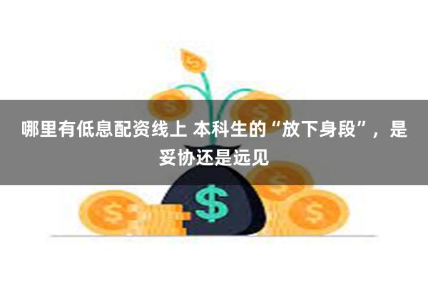 哪里有低息配资线上 本科生的“放下身段”，是妥协还是远见