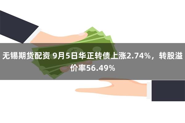 无锡期货配资 9月5日华正转债上涨2.74%，转股溢价率56.49%