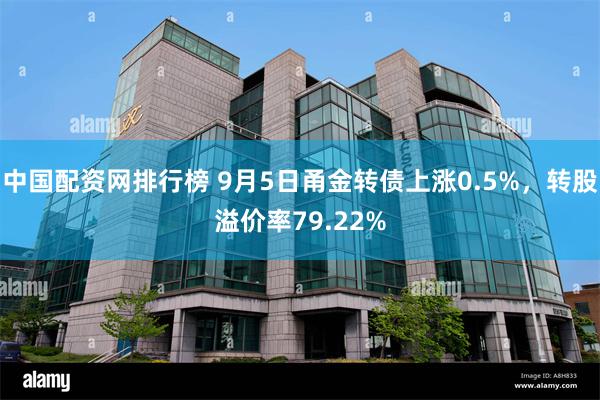 中国配资网排行榜 9月5日甬金转债上涨0.5%，转股溢价率79.22%