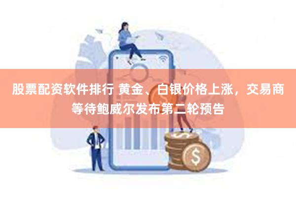 股票配资软件排行 黄金、白银价格上涨，交易商等待鲍威尔发布第二轮预告