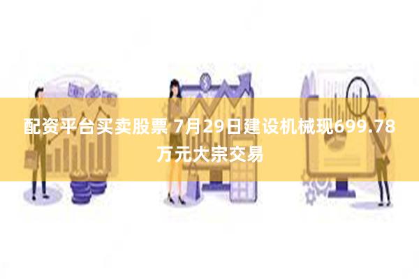 配资平台买卖股票 7月29日建设机械现699.78万元大宗交易