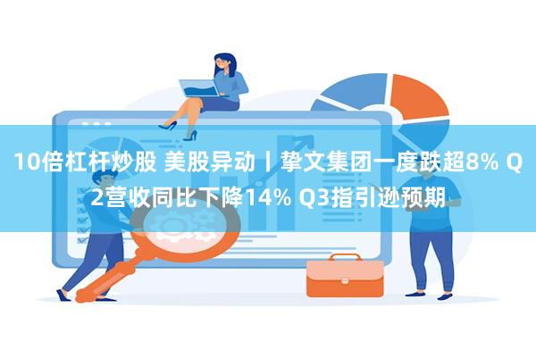 10倍杠杆炒股 美股异动丨挚文集团一度跌超8% Q2营收同比下降14% Q3指引逊预期