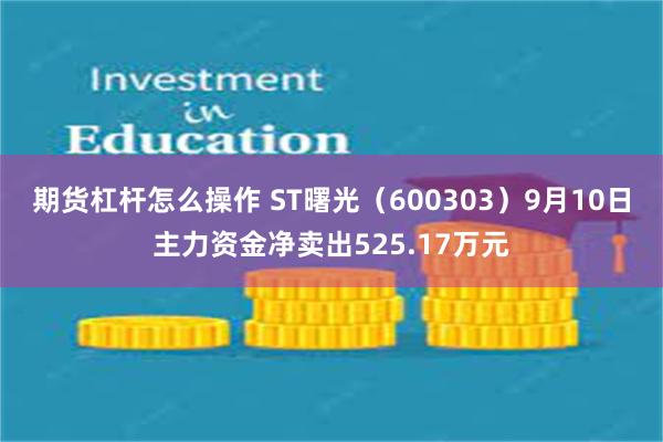 期货杠杆怎么操作 ST曙光（600303）9月10日主力资金净卖出525.17万元