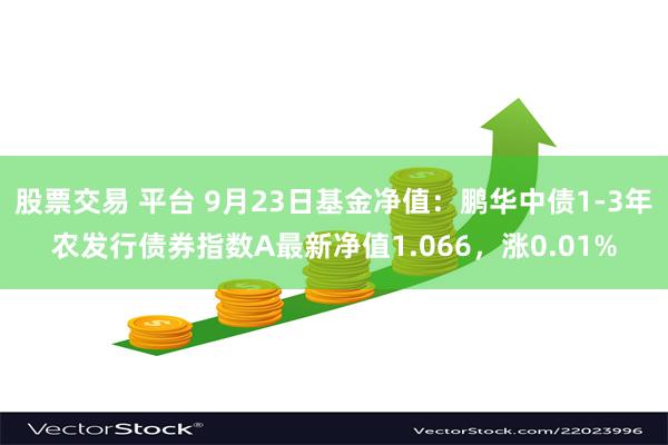 股票交易 平台 9月23日基金净值：鹏华中债1-3年农发行债券指数A最新净值1.066，涨0.01%