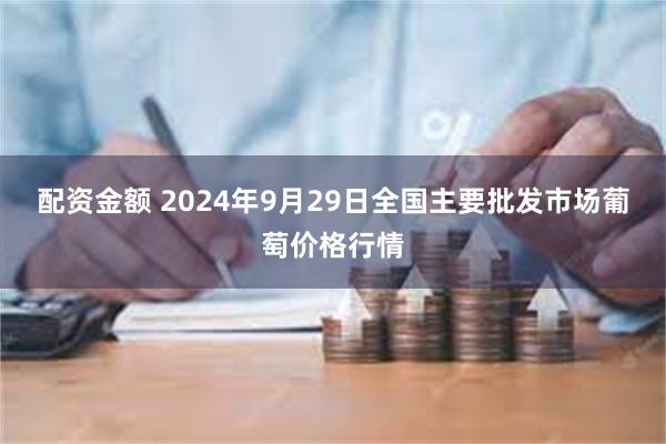 配资金额 2024年9月29日全国主要批发市场葡萄价格行情