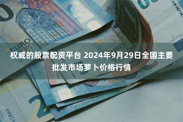 权威的股票配资平台 2024年9月29日全国主要批发市场萝卜价格行情