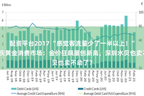 配资平台2017 “感觉客流量少了一半以上！”实探国庆黄金消费市场：金价狂飙屡创新高，深圳水贝也卖不动了？