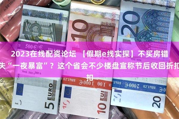 2023在线配资论坛 【假期e线实探】不买房错失“一夜暴富”？这个省会不少楼盘宣称节后收回折扣