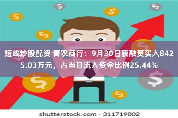 短线炒股配资 青农商行：9月30日获融资买入8425.03万元，占当日流入资金比例25.44%