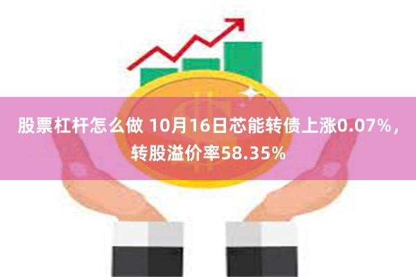 股票杠杆怎么做 10月16日芯能转债上涨0.07%，转股溢价率58.35%