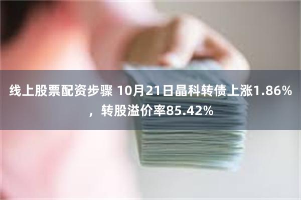 线上股票配资步骤 10月21日晶科转债上涨1.86%，转股溢价率85.42%