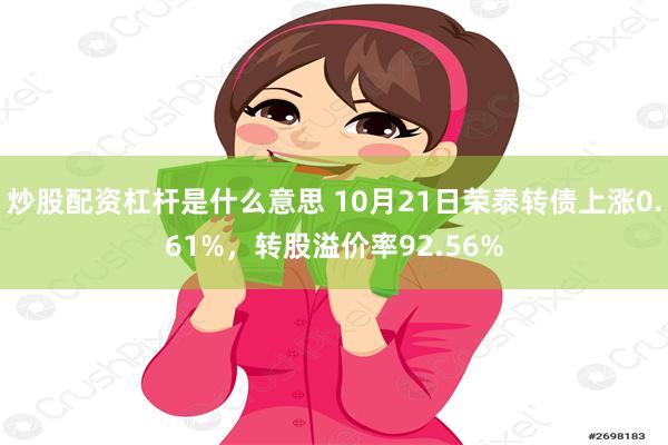 炒股配资杠杆是什么意思 10月21日荣泰转债上涨0.61%，转股溢价率92.56%