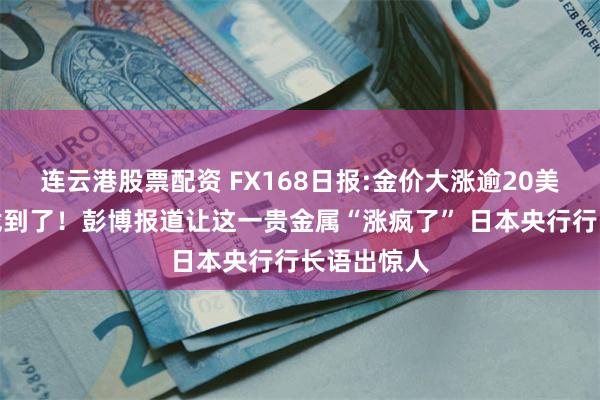 连云港股票配资 FX168日报:金价大涨逾20美元的原因找到了！彭博报道让这一贵金属“涨疯了” 日本央行行长语出惊人