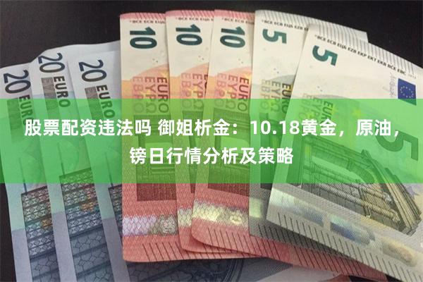 股票配资违法吗 御姐析金：10.18黄金，原油，镑日行情分析及策略