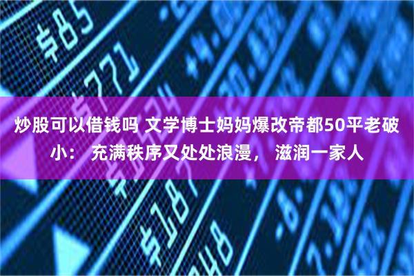 炒股可以借钱吗 文学博士妈妈爆改帝都50平老破小： 充满秩序又处处浪漫， 滋润一家人