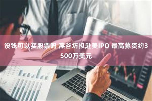 没钱可以买股票吗 燕谷坊拟赴美IPO 最高募资约3500万美元