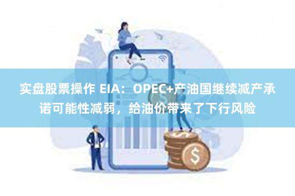 实盘股票操作 EIA：OPEC+产油国继续减产承诺可能性减弱，给油价带来了下行风险