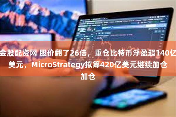 金股配资网 股价翻了26倍，重仓比特币浮盈超140亿美元，MicroStrategy拟筹420亿美元继续加仓