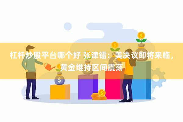 杠杆炒股平台哪个好 张津镭：美决议即将来临，黄金维持区间震荡