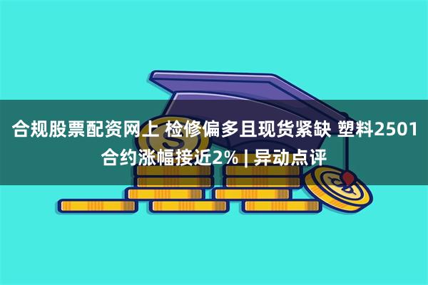 合规股票配资网上 检修偏多且现货紧缺 塑料2501合约涨幅接近2% | 异动点评