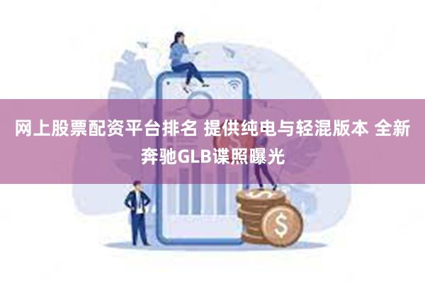 网上股票配资平台排名 提供纯电与轻混版本 全新奔驰GLB谍照曝光