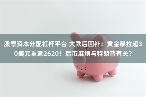 股票资本分配杠杆平台 大跌后回补：黄金暴拉超30美元重返2620！后市麻烦与特朗普有关？