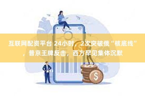 互联网配资平台 24小时，2次突破俄“核底线”，普京王牌反击，西方罕见集体沉默