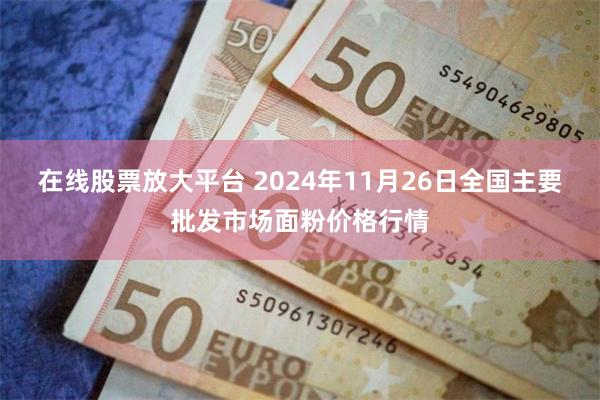 在线股票放大平台 2024年11月26日全国主要批发市场面粉价格行情