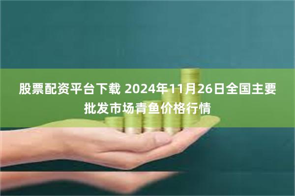 股票配资平台下载 2024年11月26日全国主要批发市场青鱼价格行情