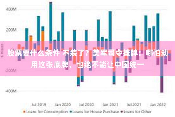 股票要什么条件 不装了？美军司令摊牌：哪怕动用这张底牌，也绝不能让中国统一