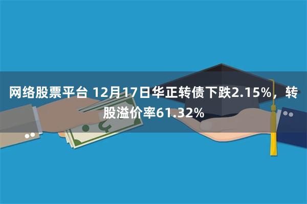 网络股票平台 12月17日华正转债下跌2.15%，转股溢价率61.32%