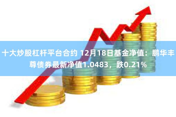 十大炒股杠杆平台合约 12月18日基金净值：鹏华丰尊债券最新净值1.0483，跌0.21%