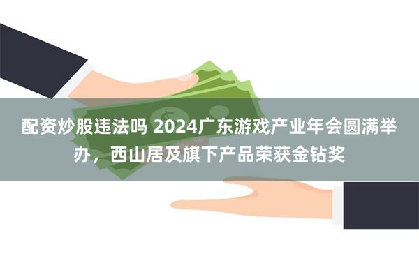 配资炒股违法吗 2024广东游戏产业年会圆满举办，西山居及旗下产品荣获金钻奖