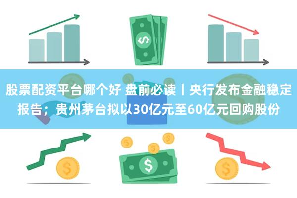 股票配资平台哪个好 盘前必读丨央行发布金融稳定报告；贵州茅台拟以30亿元至60亿元回购股份