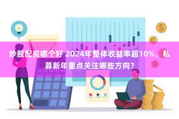 炒股配资哪个好 2024年整体收益率超10%，私募新年重点关注哪些方向？