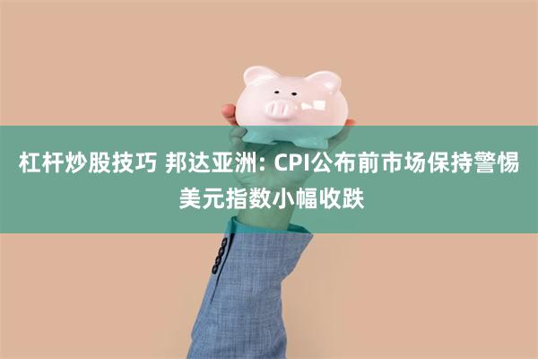 杠杆炒股技巧 邦达亚洲: CPI公布前市场保持警惕 美元指数小幅收跌