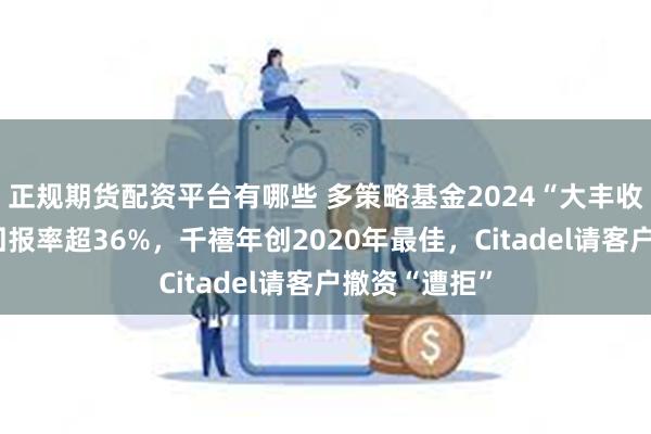 正规期货配资平台有哪些 多策略基金2024“大丰收”：第一名回报率超36%，千禧年创2020年最佳，Citadel请客户撤资“遭拒”