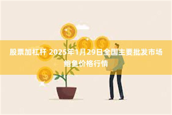 股票加杠杆 2025年1月29日全国主要批发市场鲍鱼价格行情