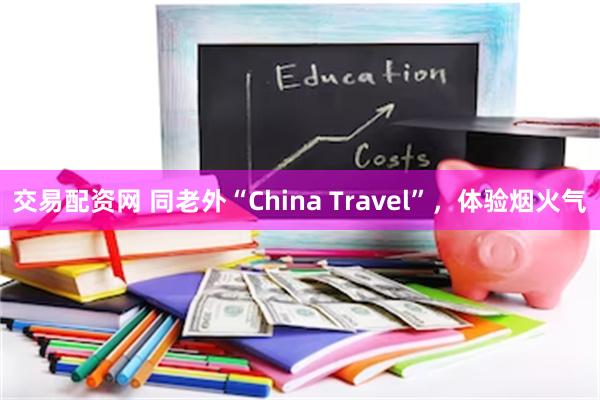 交易配资网 同老外“China Travel”，体验烟火气