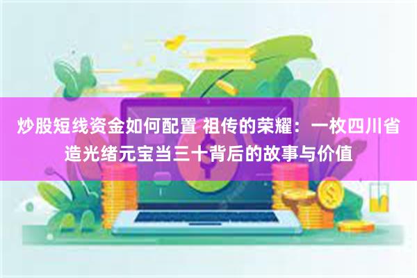 炒股短线资金如何配置 祖传的荣耀：一枚四川省造光绪元宝当三十背后的故事与价值