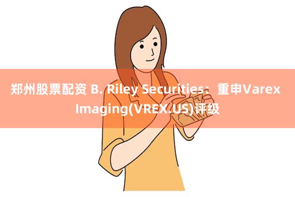 郑州股票配资 B. Riley Securities：重申Varex Imaging(VREX.US)评级