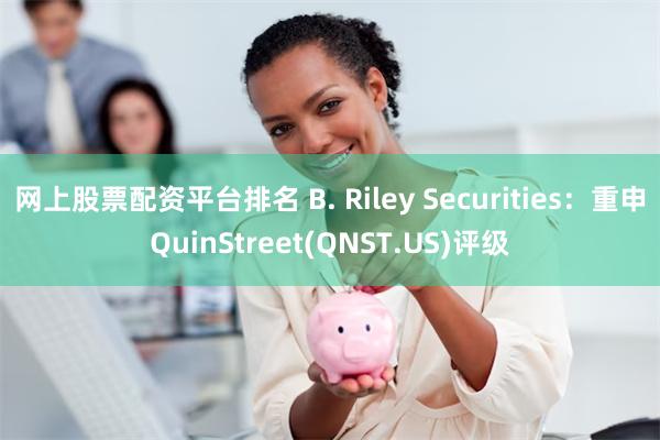 网上股票配资平台排名 B. Riley Securities：重申QuinStreet(QNST.US)评级