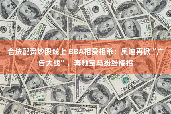 合法配资炒股线上 BBA相爱相杀：奥迪再掀“广告大战”，奔驰宝马纷纷接招