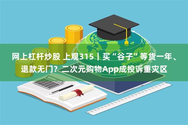 网上杠杆炒股 上观315｜买“谷子”等货一年、退款无门？二次元购物App成投诉重灾区